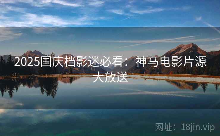 2025国庆档影迷必看：神马电影片源大放送