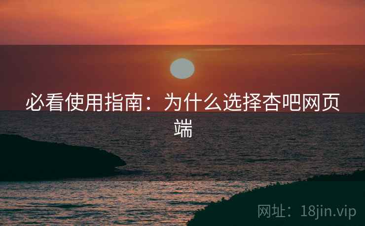 必看使用指南：为什么选择杏吧网页端