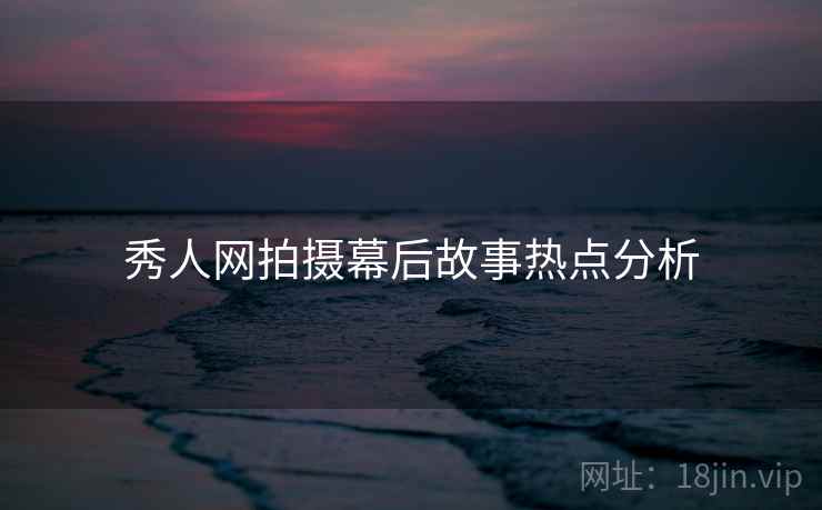 秀人网拍摄幕后故事热点分析