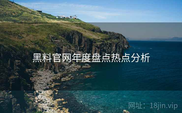 黑料官网年度盘点热点分析