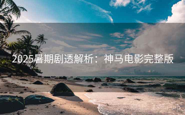2025暑期剧透解析：神马电影完整版