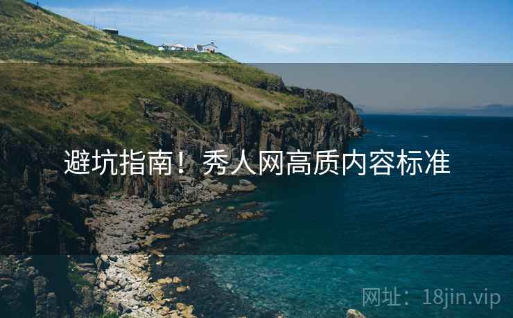 详细阅读:避坑指南!秀人网高质内容标准 避坑指南!秀人网高质内容标准