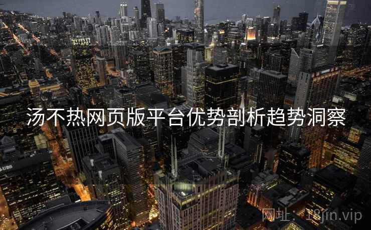 详细阅读:汤不热网页版平台优势剖析趋势洞察 汤不热网页版平台优势剖析趋势洞察