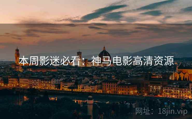 本周影迷必看：神马电影高清资源