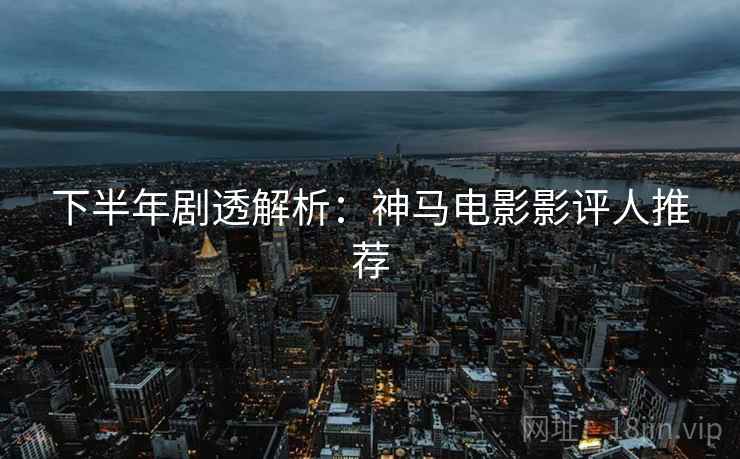 详细阅读:下半年剧透解析:神马电影影评人推荐 下半年剧透解析:神马电影影评人推荐