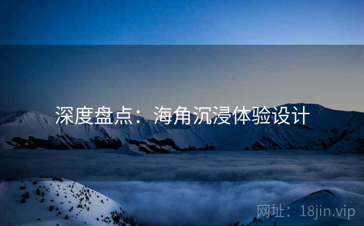 深度盘点：海角沉浸体验设计