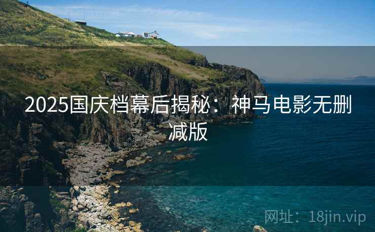 2025国庆档幕后揭秘：神马电影无删减版