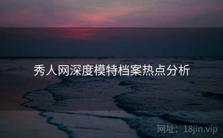 秀人网深度模特档案热点分析