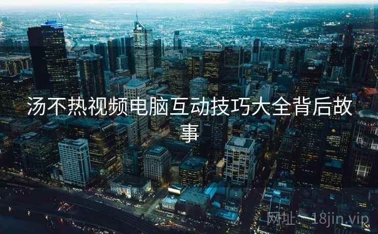 汤不热视频电脑互动技巧大全背后故事