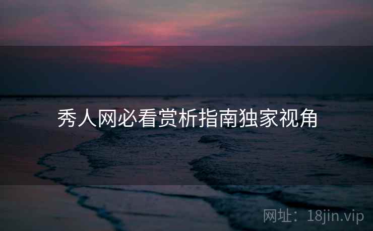 秀人网必看赏析指南独家视角