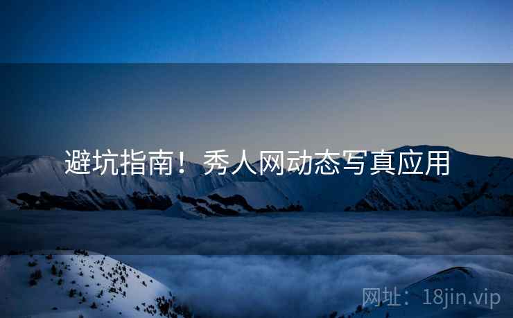 避坑指南！秀人网动态写真应用